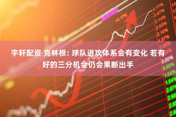 宇轩配资 克林根: 球队进攻体系会有变化 若有好的三分机会仍会果断出手