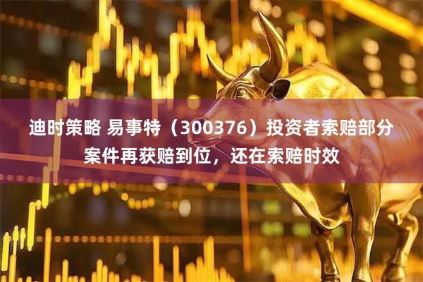 迪时策略 易事特（300376）投资者索赔部分案件再获赔到位，还在索赔时效