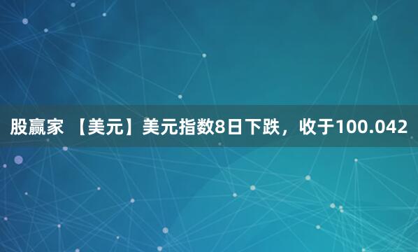 股赢家 【美元】美元指数8日下跌，收于100.042