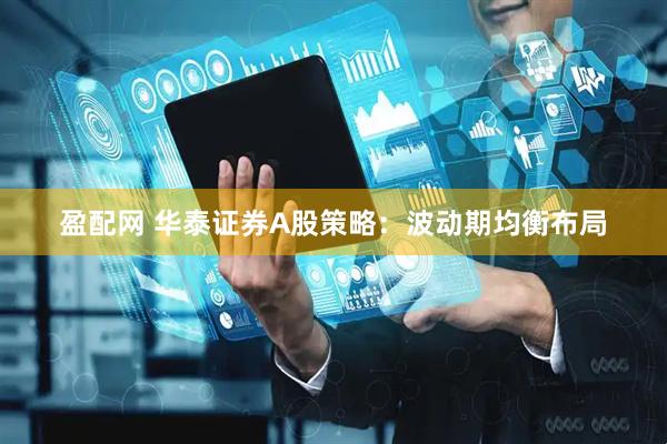 盈配网 华泰证券A股策略：波动期均衡布局