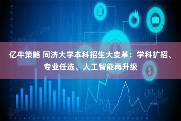 亿牛策略 同济大学本科招生大变革：学科扩招、专业任选、人工智能再升级