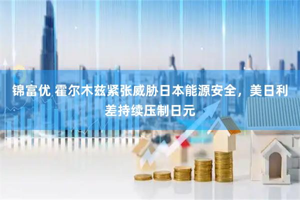 锦富优 霍尔木兹紧张威胁日本能源安全，美日利差持续压制日元