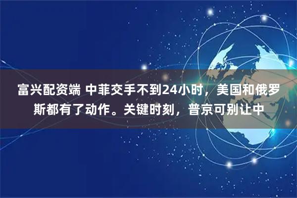 富兴配资端 中菲交手不到24小时，美国和俄罗斯都有了动作。关键时刻，普京可别让中