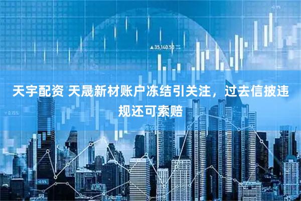天宇配资 天晟新材账户冻结引关注，过去信披违规还可索赔